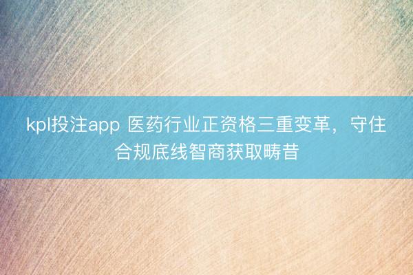 kpl投注app 医药行业正资格三重变革，守住合规底线智商获取畴昔