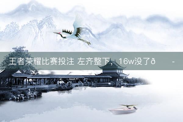王者荣耀比赛投注 左齐整下，16w没了😭