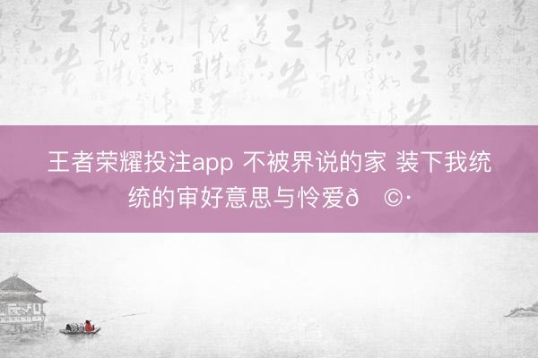 王者荣耀投注app 不被界说的家 装下我统统的审好意思与怜爱🩷
