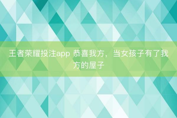 王者荣耀投注app 恭喜我方，当女孩子有了我方的屋子