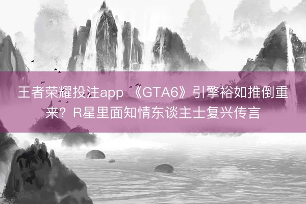 王者荣耀投注app 《GTA6》引擎裕如推倒重来？R星里面知情东谈主士复兴传言