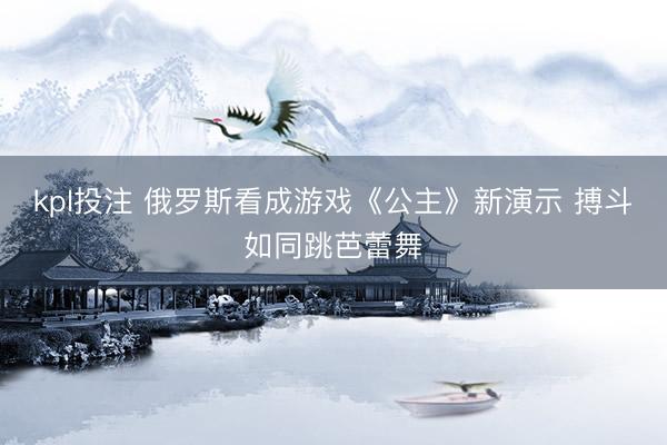 kpl投注 俄罗斯看成游戏《公主》新演示 搏斗如同跳芭蕾舞