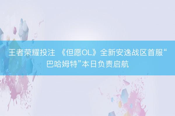 王者荣耀投注 《但愿OL》全新安逸战区首服“巴哈姆特”本日负责启航