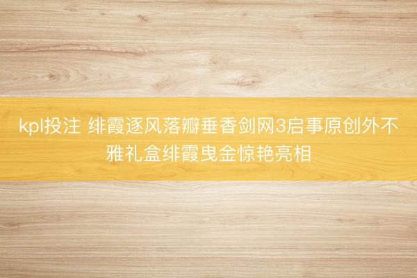 kpl投注 绯霞逐风落瓣垂香剑网3启事原创外不雅礼盒绯霞曳金惊艳亮相