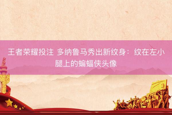 王者荣耀投注 多纳鲁马秀出新纹身：纹在左小腿上的蝙蝠侠头像