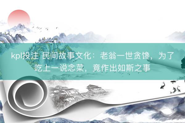 kpl投注 民间故事文化：老翁一世贪馋，为了吃上一说念菜，竟作出如斯之事