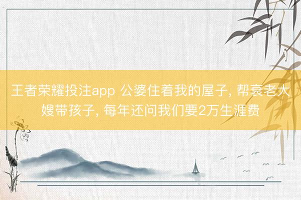 王者荣耀投注app 公婆住着我的屋子, 帮衰老大嫂带孩子, 每年还问我们要2万生涯费