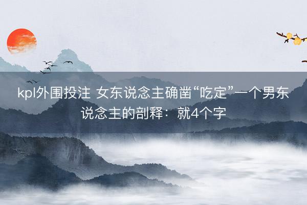 kpl外围投注 女东说念主确凿“吃定”一个男东说念主的剖释：就4个字