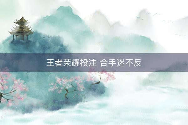 王者荣耀投注 合手迷不反