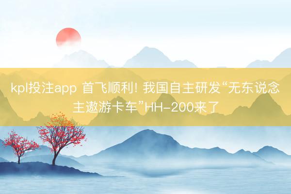 kpl投注app 首飞顺利! 我国自主研发“无东说念主遨游卡车”HH-200来了