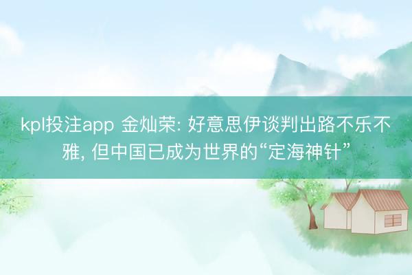 kpl投注app 金灿荣: 好意思伊谈判出路不乐不雅, 但中国已成为世界的“定海神针”