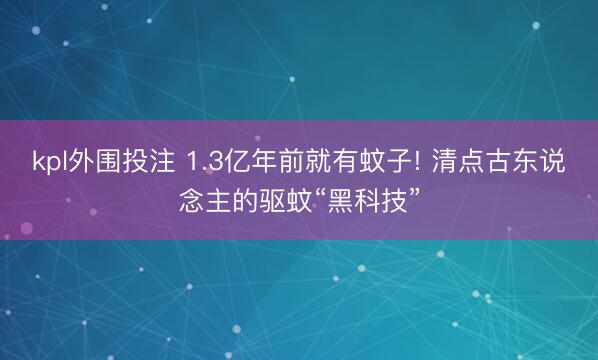 kpl外围投注 1.3亿年前就有蚊子! 清点古东说念主的驱蚊“黑科技”