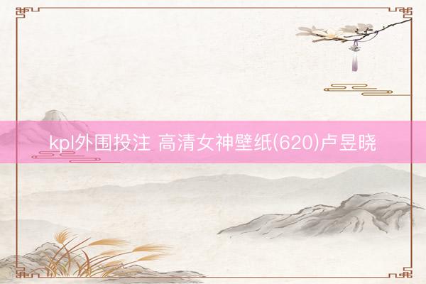 kpl外围投注 高清女神壁纸(620)卢昱晓