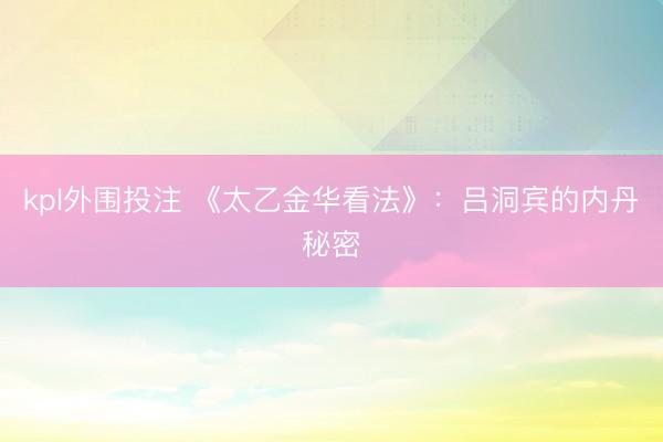 kpl外围投注 《太乙金华看法》：吕洞宾的内丹秘密