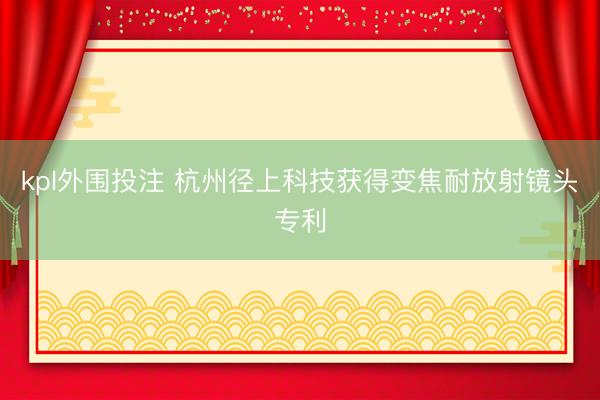 kpl外围投注 杭州径上科技获得变焦耐放射镜头专利