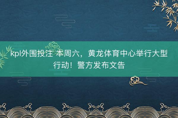 kpl外围投注 本周六，黄龙体育中心举行大型行动！警方发布文告