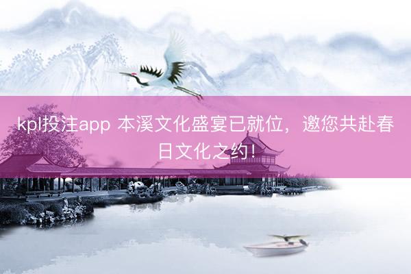 kpl投注app 本溪文化盛宴已就位，邀您共赴春日文化之约！
