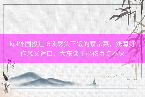 kpl外围投注 8谈尽头下饭的家常菜，浅薄好作念又适口，大东谈主小孩百吃不厌