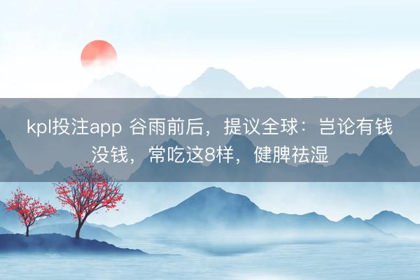 kpl投注app 谷雨前后，提议全球：岂论有钱没钱，常吃这8样，健脾祛湿