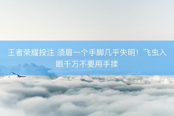 王者荣耀投注 须眉一个手脚几乎失明！飞虫入眼千万不要用手揉