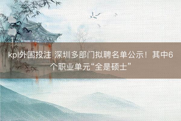 kpl外围投注 深圳多部门拟聘名单公示！其中6个职业单元“全是硕士”