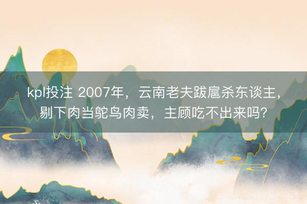 kpl投注 2007年，云南老夫跋扈杀东谈主，剔下肉当鸵鸟肉卖，主顾吃不出来吗？