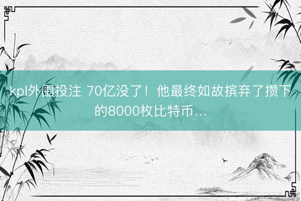 kpl外围投注 70亿没了！他最终如故摈弃了攒下的8000枚比特币…