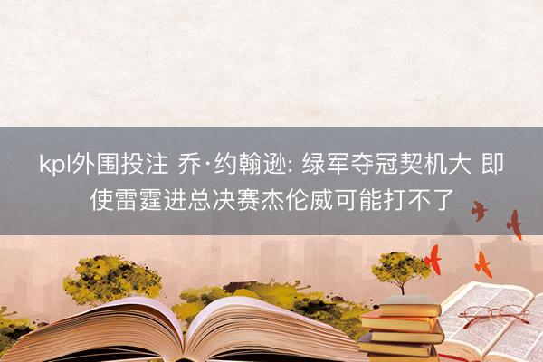 kpl外围投注 乔·约翰逊: 绿军夺冠契机大 即使雷霆进总决赛杰伦威可能打不了