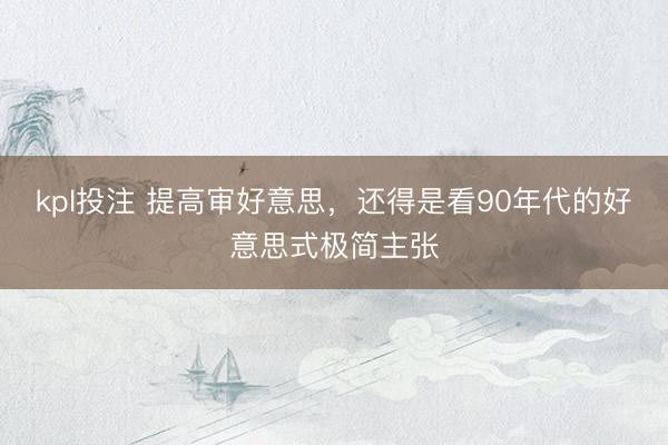 kpl投注 提高审好意思，还得是看90年代的好意思式极简主张