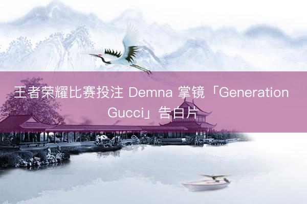 王者荣耀比赛投注 Demna 掌镜「Generation Gucci」告白片