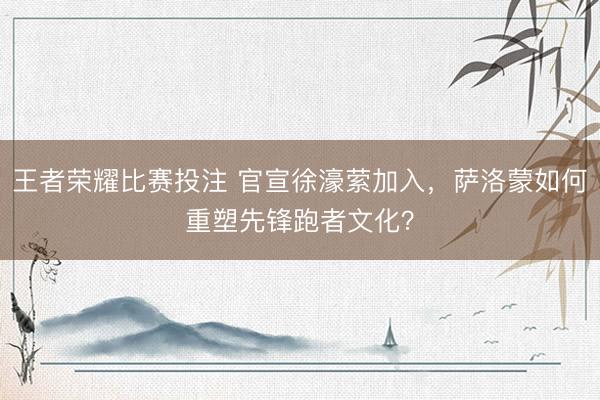 王者荣耀比赛投注 官宣徐濠萦加入，萨洛蒙如何重塑先锋跑者文化？