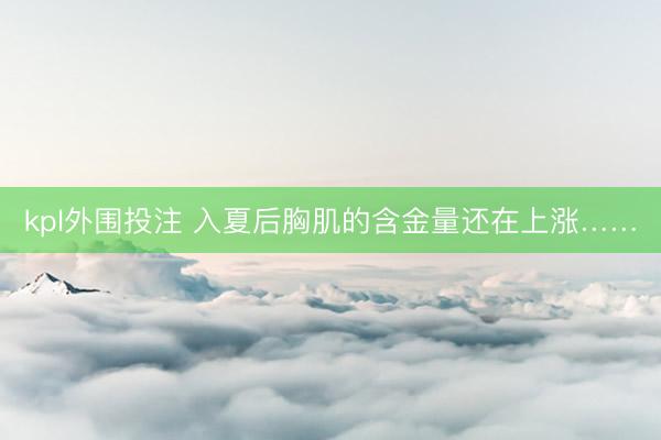 kpl外围投注 入夏后胸肌的含金量还在上涨……