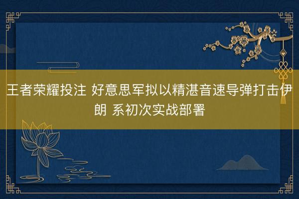 王者荣耀投注 好意思军拟以精湛音速导弹打击伊朗 系初次实战部署