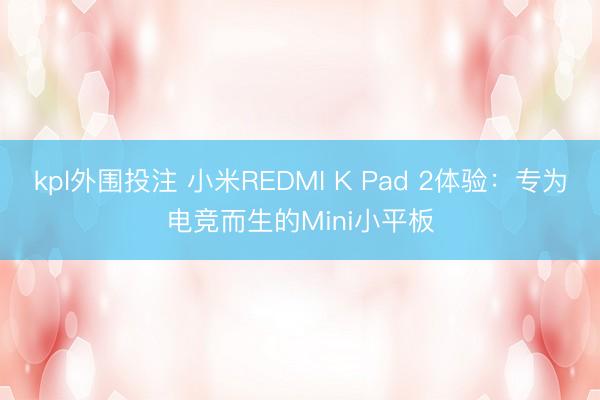 kpl外围投注 小米REDMI K Pad 2体验：专为电竞而生的Mini小平板