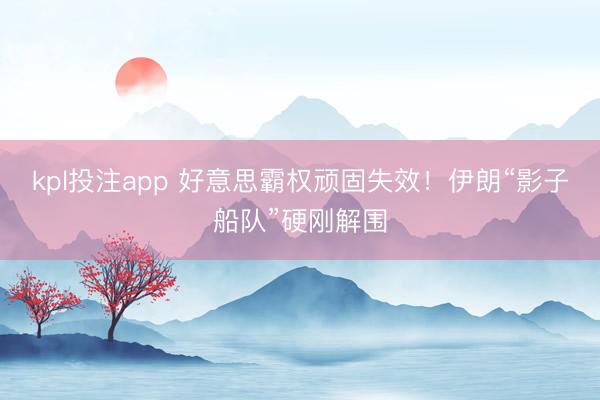 kpl投注app 好意思霸权顽固失效！伊朗“影子船队”硬刚解围
