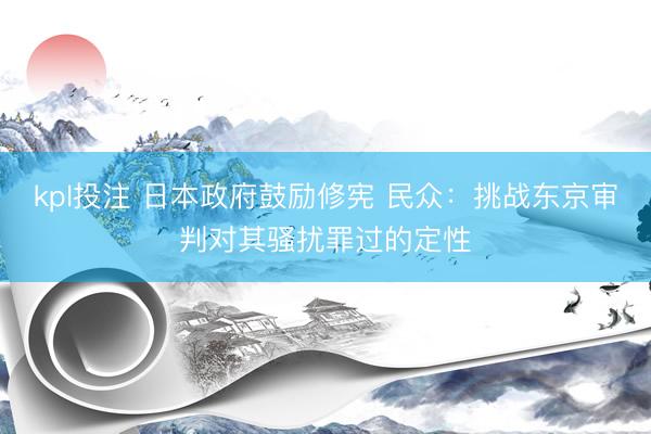 kpl投注 日本政府鼓励修宪 民众：挑战东京审判对其骚扰罪过的定性